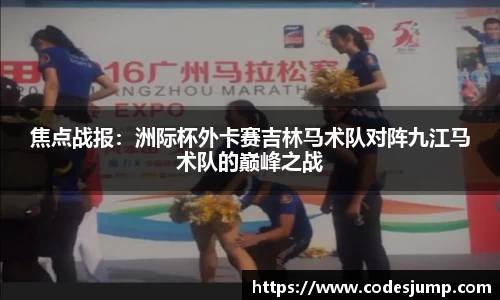 焦点战报：洲际杯外卡赛吉林马术队对阵九江马术队的巅峰之战