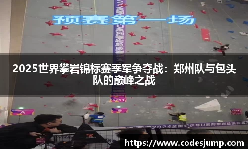 2025世界攀岩锦标赛季军争夺战：郑州队与包头队的巅峰之战