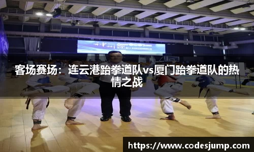 客场赛场：连云港跆拳道队vs厦门跆拳道队的热情之战