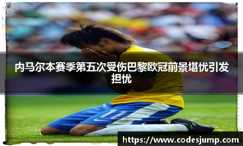 内马尔本赛季第五次受伤巴黎欧冠前景堪忧引发担忧