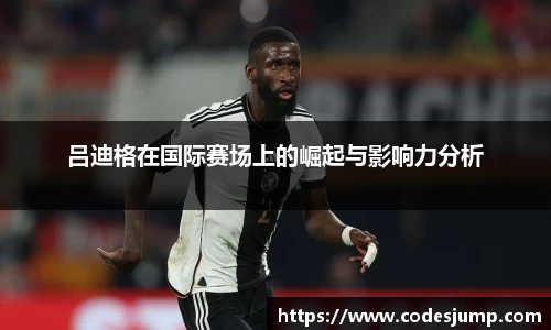 吕迪格在国际赛场上的崛起与影响力分析