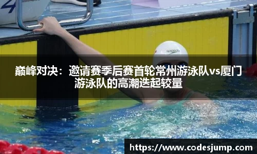 巅峰对决：邀请赛季后赛首轮常州游泳队vs厦门游泳队的高潮迭起较量
