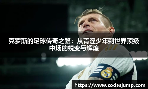 克罗斯的足球传奇之路：从青涩少年到世界顶级中场的蜕变与辉煌